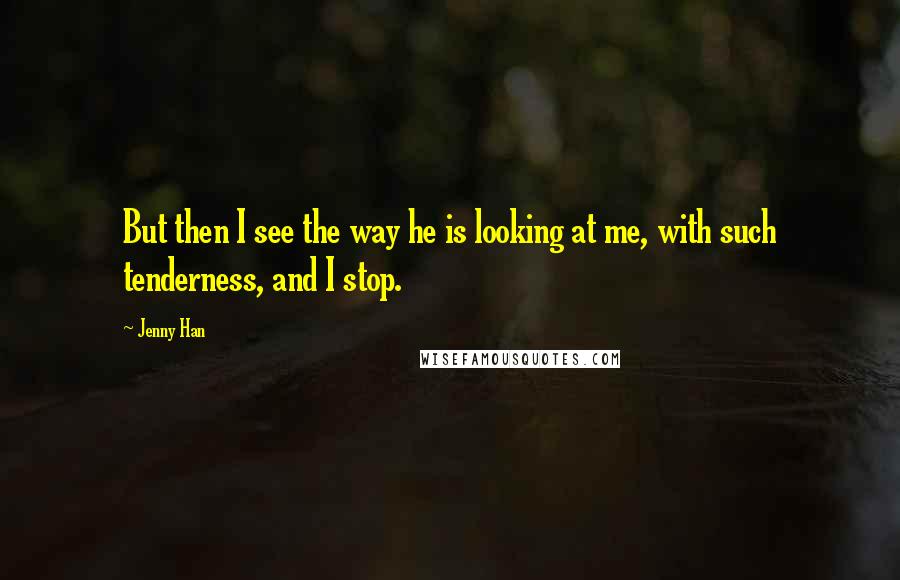 Jenny Han Quotes: But then I see the way he is looking at me, with such tenderness, and I stop.