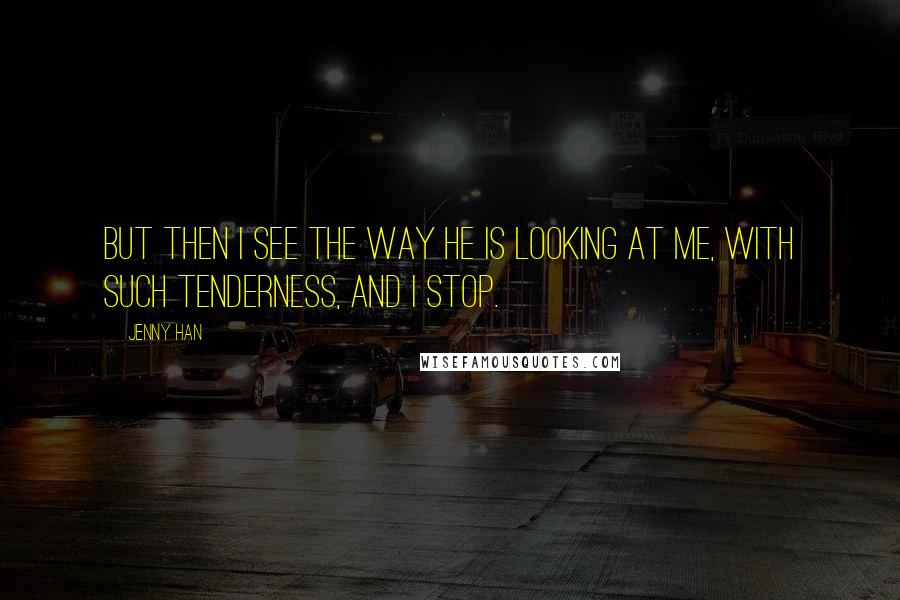 Jenny Han Quotes: But then I see the way he is looking at me, with such tenderness, and I stop.