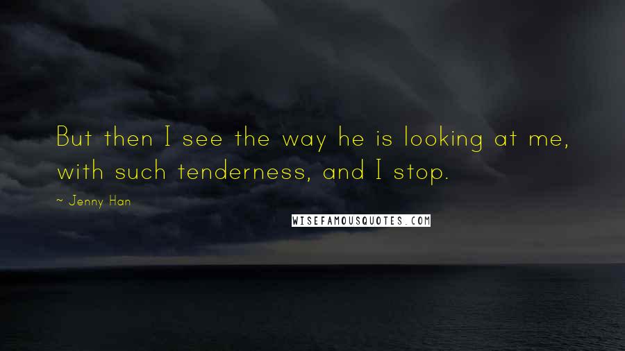 Jenny Han Quotes: But then I see the way he is looking at me, with such tenderness, and I stop.