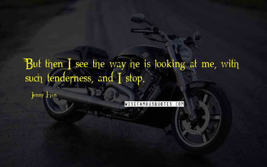 Jenny Han Quotes: But then I see the way he is looking at me, with such tenderness, and I stop.