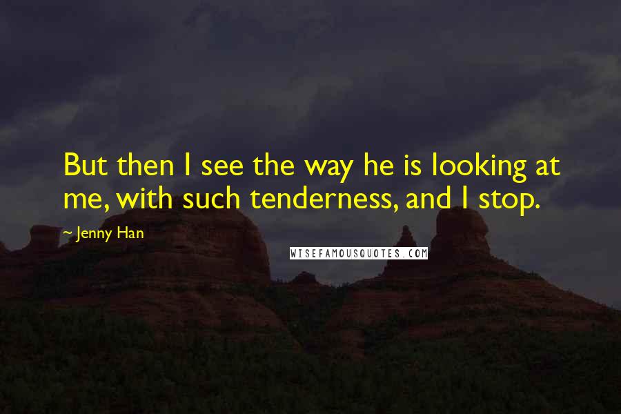Jenny Han Quotes: But then I see the way he is looking at me, with such tenderness, and I stop.
