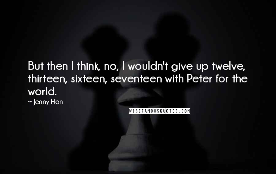 Jenny Han Quotes: But then I think, no, I wouldn't give up twelve, thirteen, sixteen, seventeen with Peter for the world.