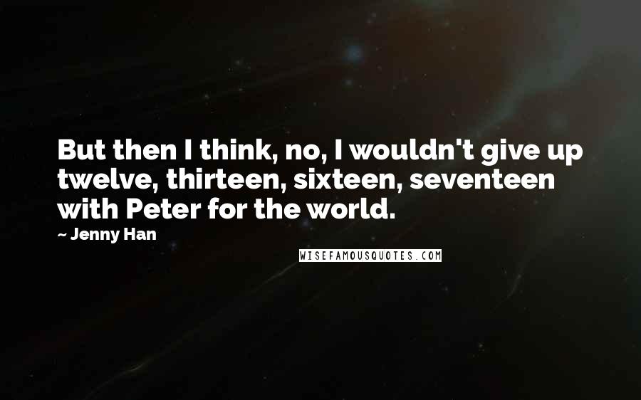 Jenny Han Quotes: But then I think, no, I wouldn't give up twelve, thirteen, sixteen, seventeen with Peter for the world.