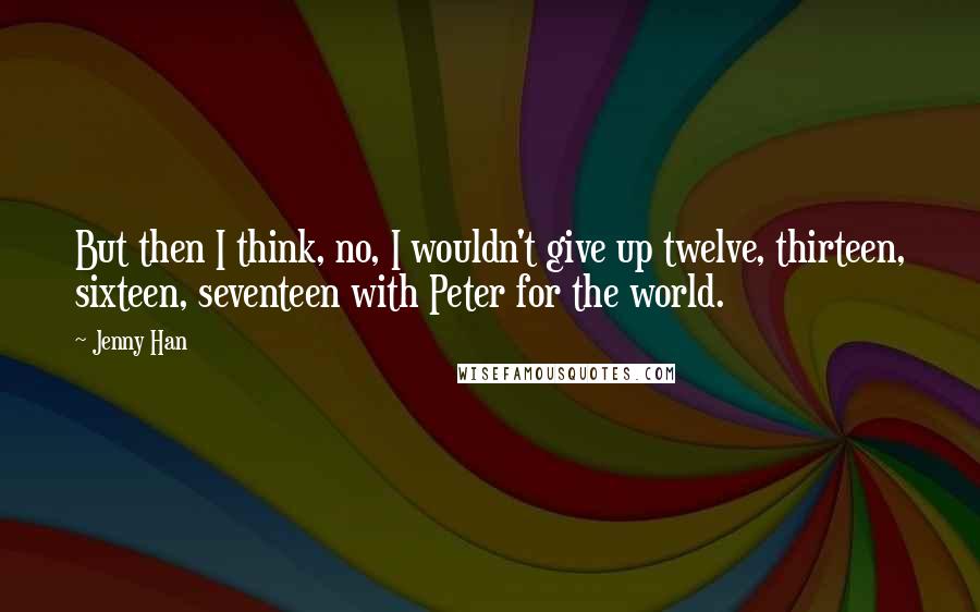 Jenny Han Quotes: But then I think, no, I wouldn't give up twelve, thirteen, sixteen, seventeen with Peter for the world.