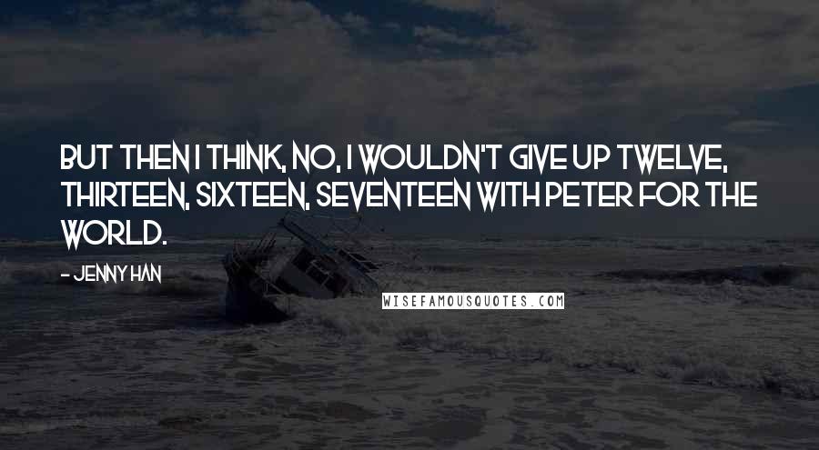 Jenny Han Quotes: But then I think, no, I wouldn't give up twelve, thirteen, sixteen, seventeen with Peter for the world.