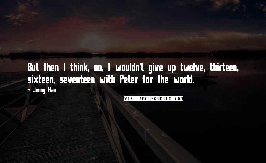 Jenny Han Quotes: But then I think, no, I wouldn't give up twelve, thirteen, sixteen, seventeen with Peter for the world.