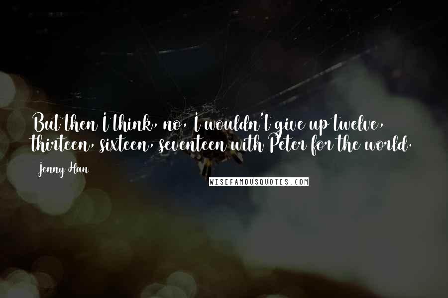 Jenny Han Quotes: But then I think, no, I wouldn't give up twelve, thirteen, sixteen, seventeen with Peter for the world.