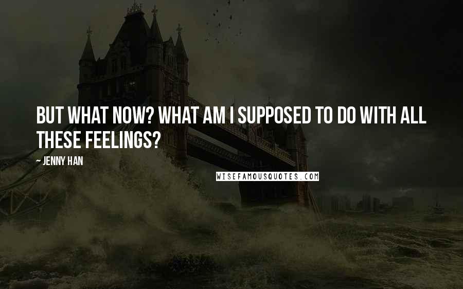 Jenny Han Quotes: But what now? What am I supposed to do with all these feelings?