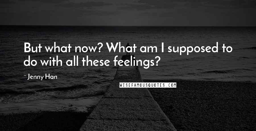 Jenny Han Quotes: But what now? What am I supposed to do with all these feelings?