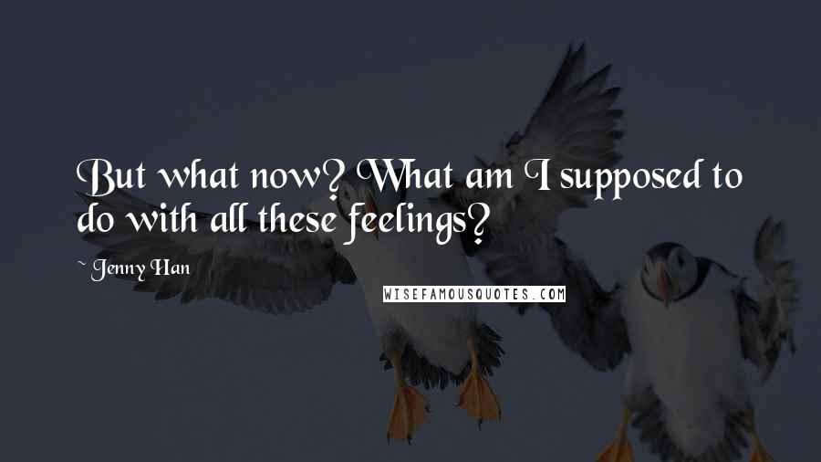 Jenny Han Quotes: But what now? What am I supposed to do with all these feelings?