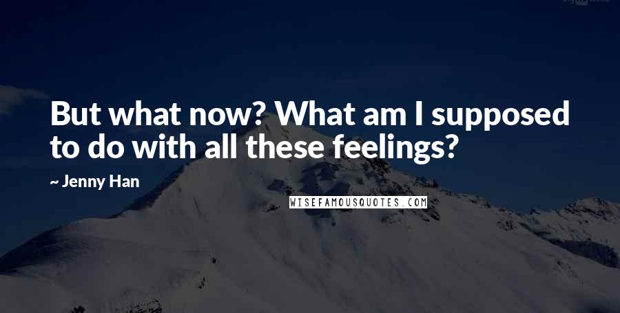 Jenny Han Quotes: But what now? What am I supposed to do with all these feelings?