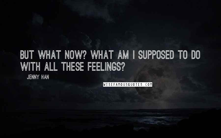 Jenny Han Quotes: But what now? What am I supposed to do with all these feelings?