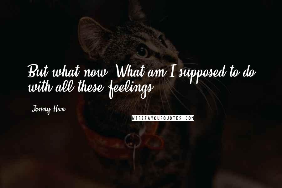 Jenny Han Quotes: But what now? What am I supposed to do with all these feelings?