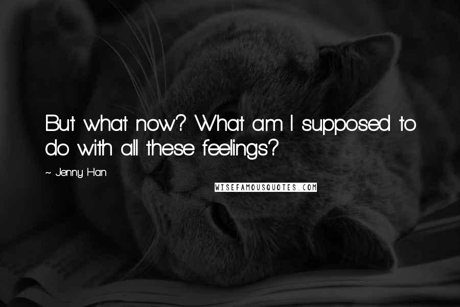 Jenny Han Quotes: But what now? What am I supposed to do with all these feelings?