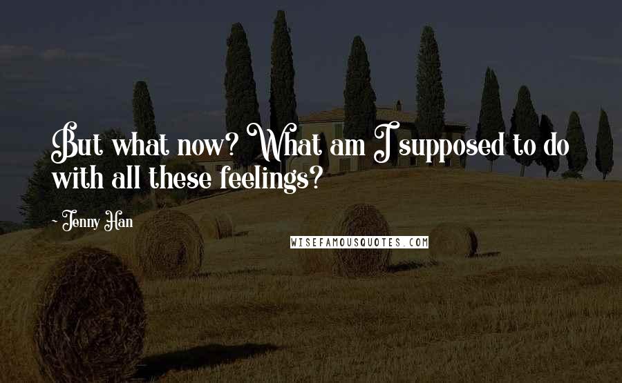 Jenny Han Quotes: But what now? What am I supposed to do with all these feelings?