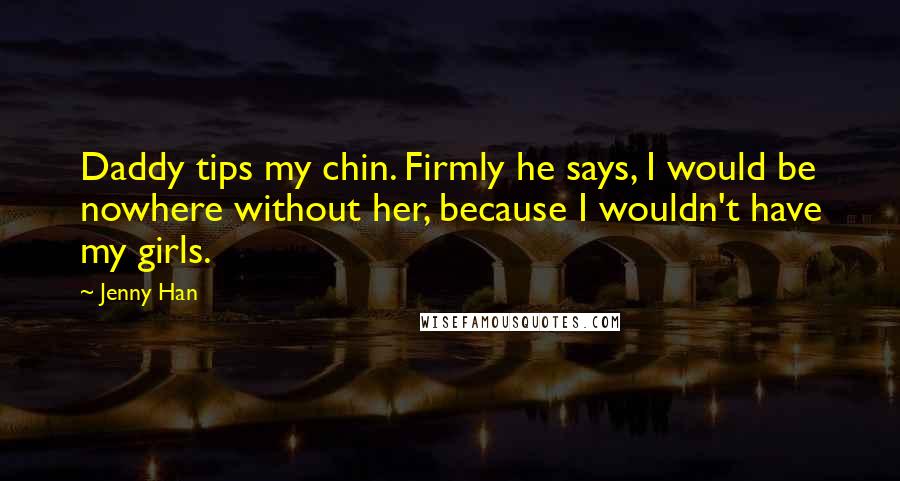 Jenny Han Quotes: Daddy tips my chin. Firmly he says, I would be nowhere without her, because I wouldn't have my girls.