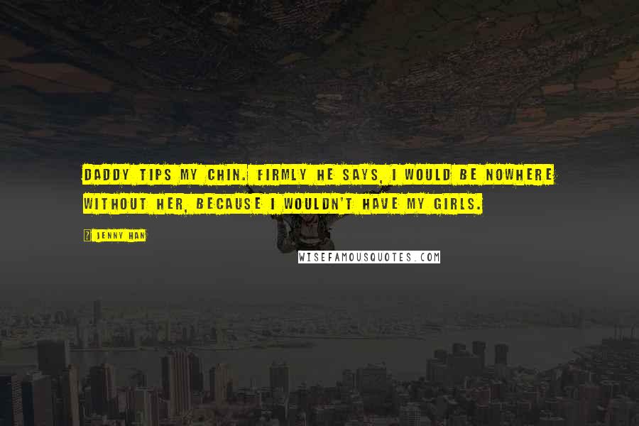 Jenny Han Quotes: Daddy tips my chin. Firmly he says, I would be nowhere without her, because I wouldn't have my girls.