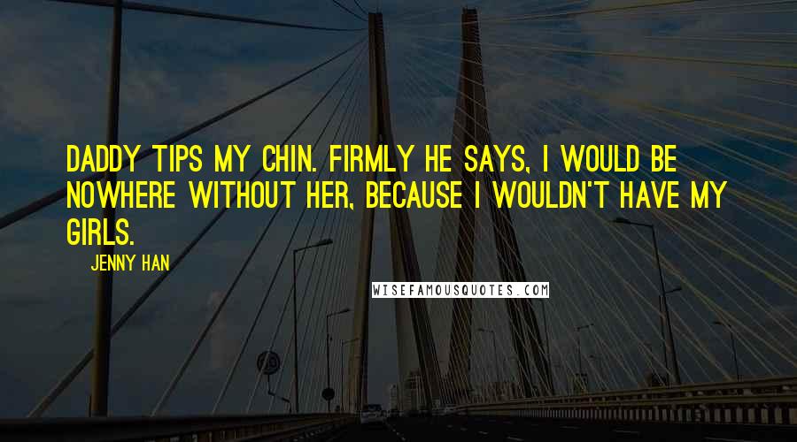 Jenny Han Quotes: Daddy tips my chin. Firmly he says, I would be nowhere without her, because I wouldn't have my girls.