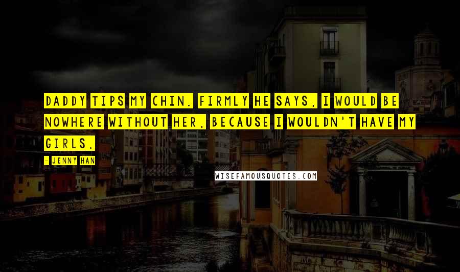 Jenny Han Quotes: Daddy tips my chin. Firmly he says, I would be nowhere without her, because I wouldn't have my girls.