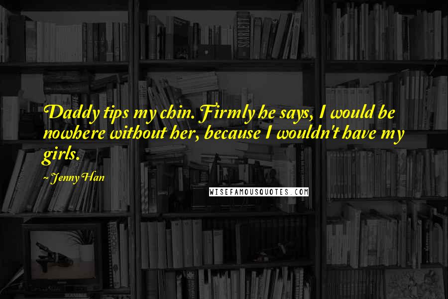 Jenny Han Quotes: Daddy tips my chin. Firmly he says, I would be nowhere without her, because I wouldn't have my girls.