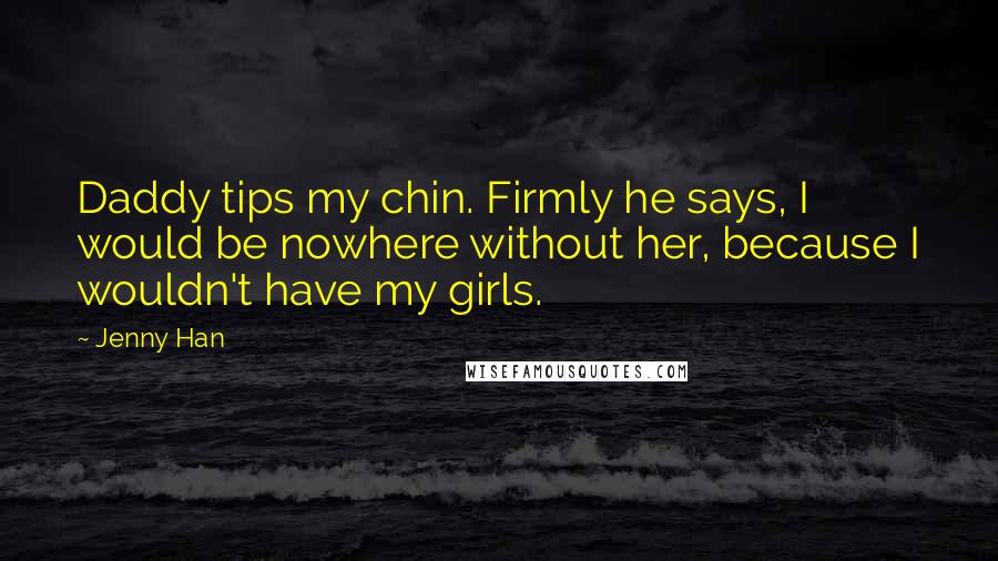 Jenny Han Quotes: Daddy tips my chin. Firmly he says, I would be nowhere without her, because I wouldn't have my girls.