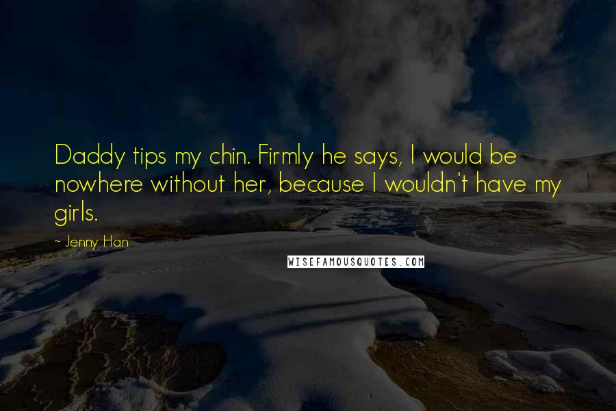 Jenny Han Quotes: Daddy tips my chin. Firmly he says, I would be nowhere without her, because I wouldn't have my girls.