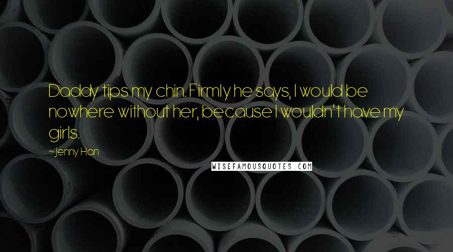 Jenny Han Quotes: Daddy tips my chin. Firmly he says, I would be nowhere without her, because I wouldn't have my girls.
