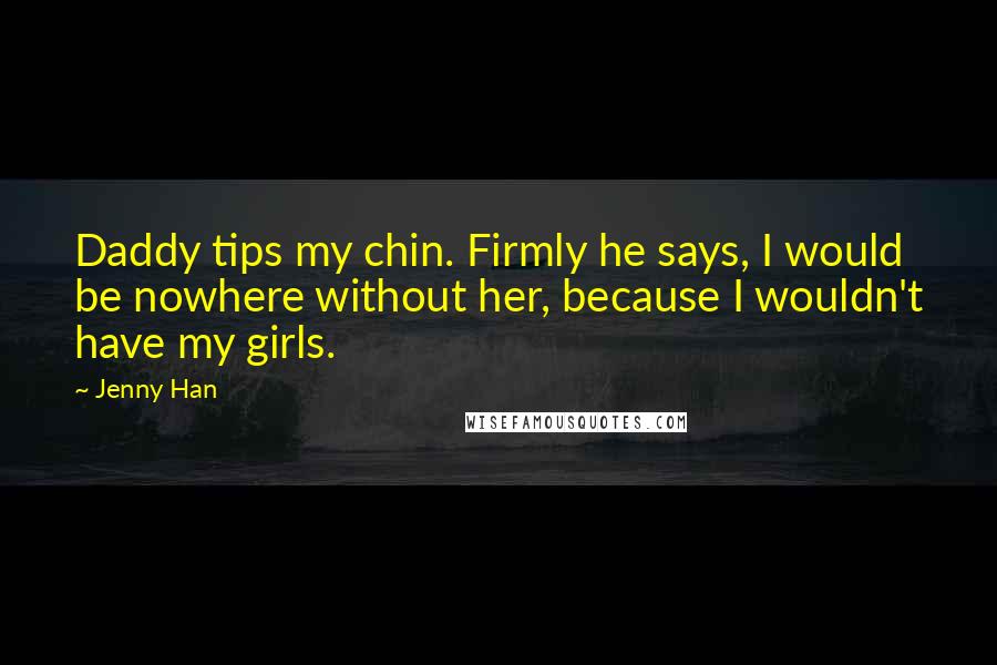 Jenny Han Quotes: Daddy tips my chin. Firmly he says, I would be nowhere without her, because I wouldn't have my girls.