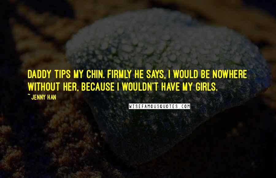 Jenny Han Quotes: Daddy tips my chin. Firmly he says, I would be nowhere without her, because I wouldn't have my girls.