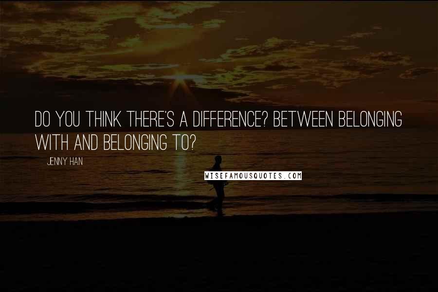 Jenny Han Quotes: Do you think there's a difference? Between belonging with and belonging to?