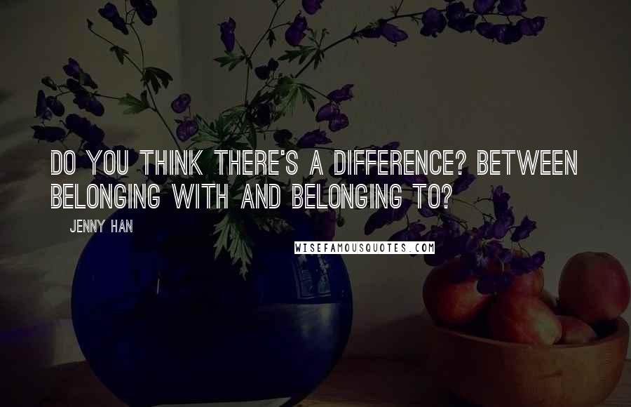 Jenny Han Quotes: Do you think there's a difference? Between belonging with and belonging to?