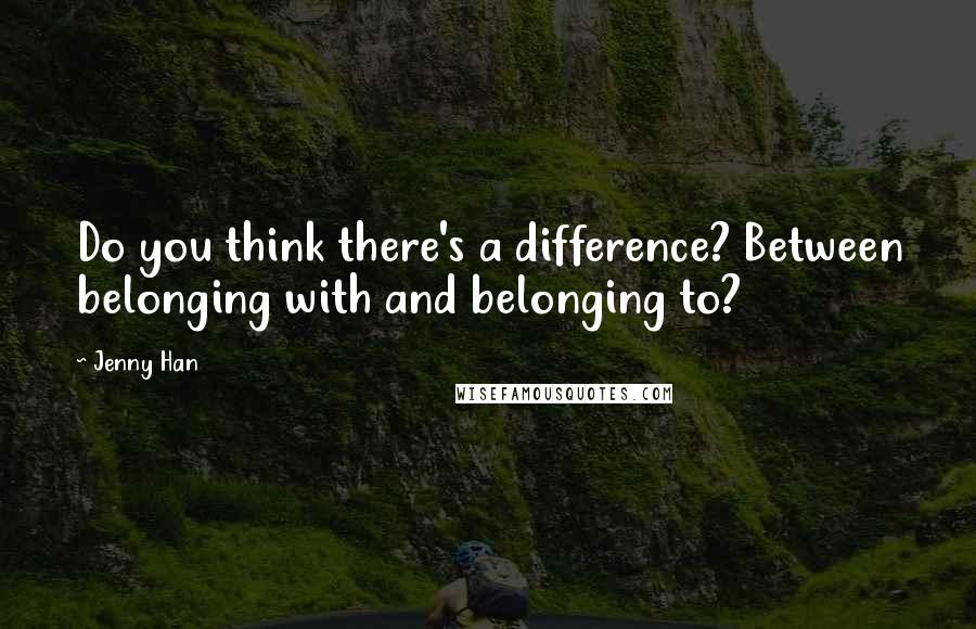 Jenny Han Quotes: Do you think there's a difference? Between belonging with and belonging to?