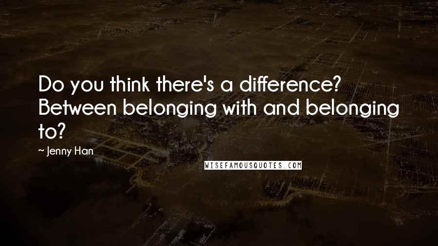 Jenny Han Quotes: Do you think there's a difference? Between belonging with and belonging to?