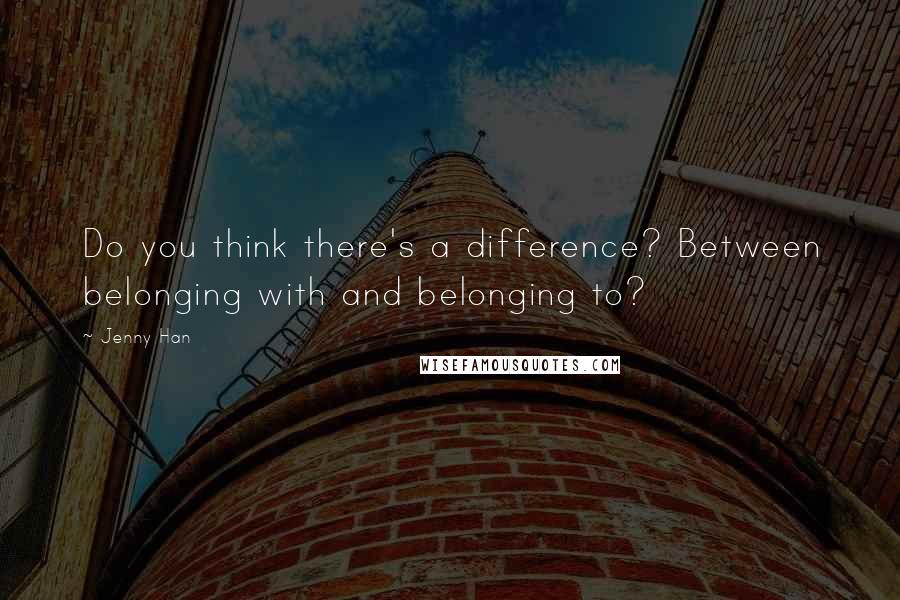 Jenny Han Quotes: Do you think there's a difference? Between belonging with and belonging to?