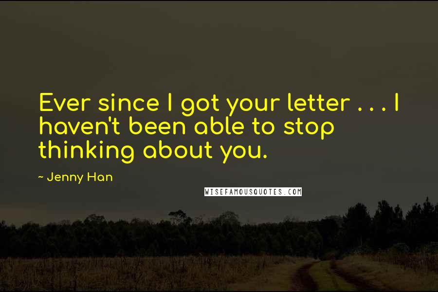 Jenny Han Quotes: Ever since I got your letter . . . I haven't been able to stop thinking about you.