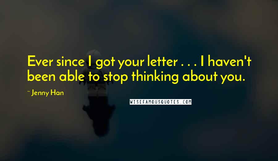Jenny Han Quotes: Ever since I got your letter . . . I haven't been able to stop thinking about you.
