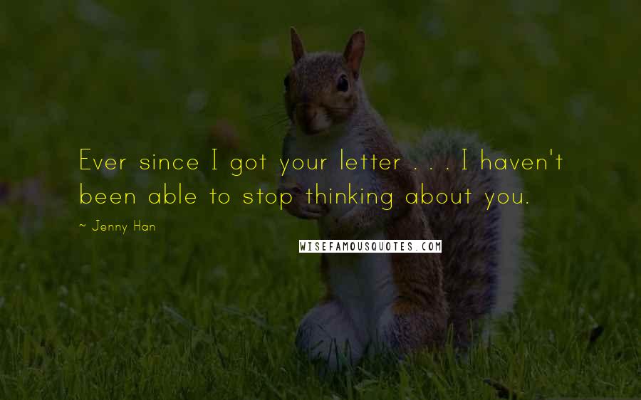 Jenny Han Quotes: Ever since I got your letter . . . I haven't been able to stop thinking about you.