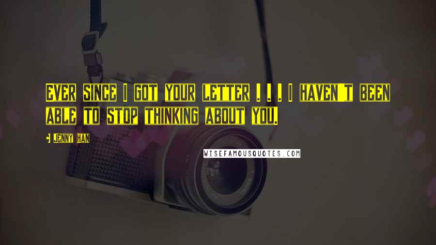 Jenny Han Quotes: Ever since I got your letter . . . I haven't been able to stop thinking about you.