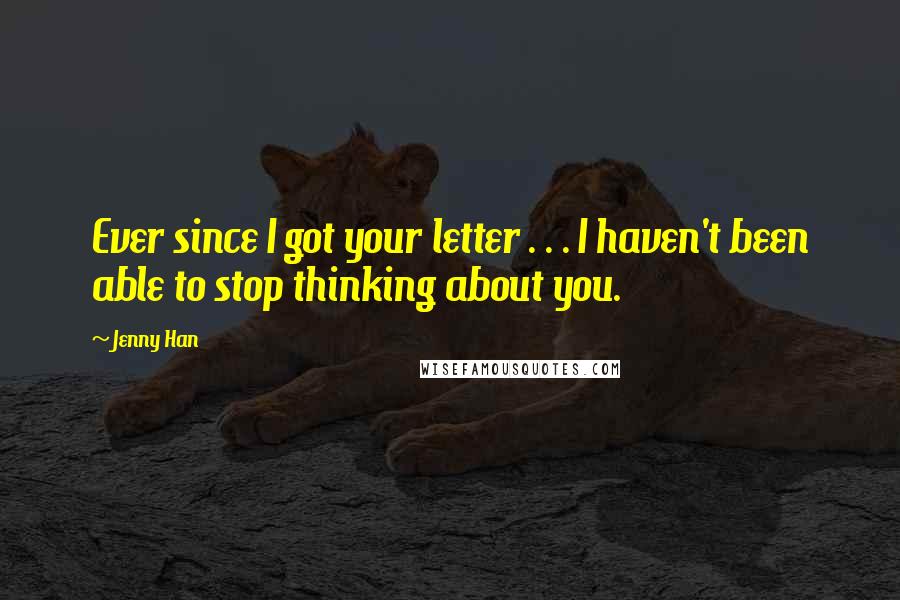 Jenny Han Quotes: Ever since I got your letter . . . I haven't been able to stop thinking about you.