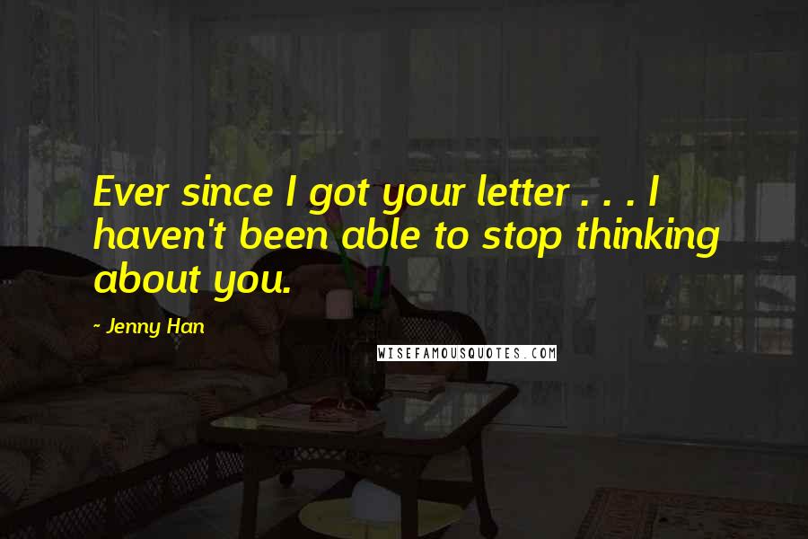 Jenny Han Quotes: Ever since I got your letter . . . I haven't been able to stop thinking about you.