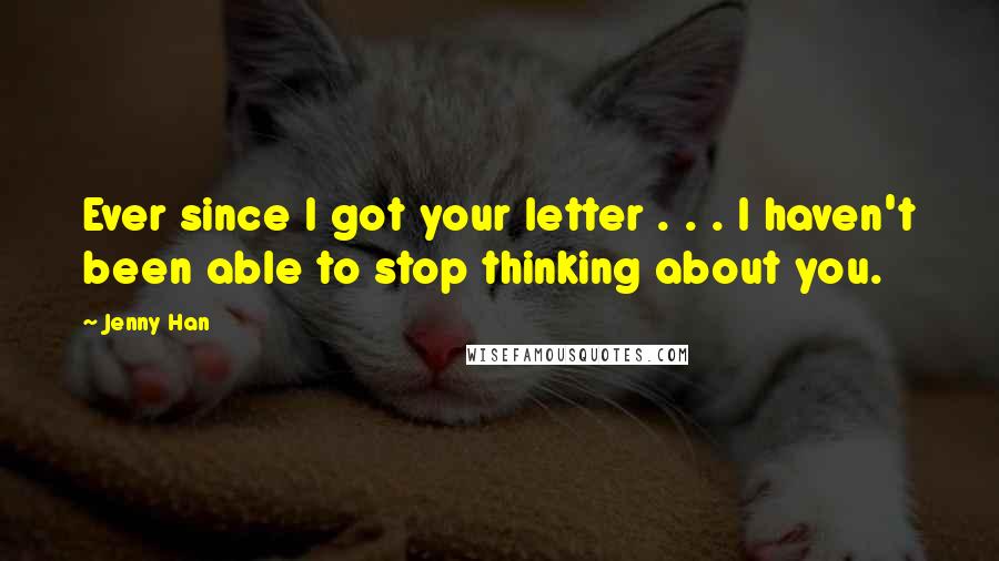 Jenny Han Quotes: Ever since I got your letter . . . I haven't been able to stop thinking about you.