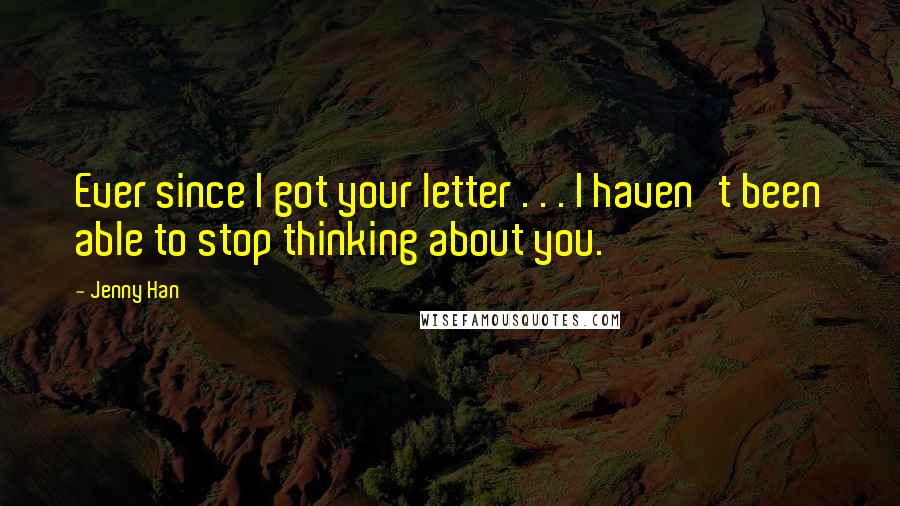 Jenny Han Quotes: Ever since I got your letter . . . I haven't been able to stop thinking about you.