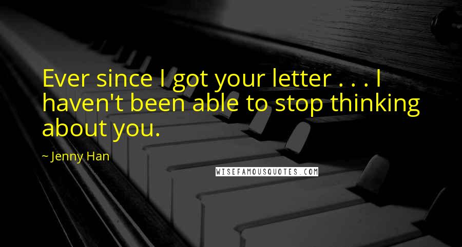 Jenny Han Quotes: Ever since I got your letter . . . I haven't been able to stop thinking about you.