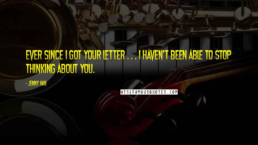 Jenny Han Quotes: Ever since I got your letter . . . I haven't been able to stop thinking about you.
