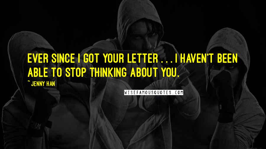 Jenny Han Quotes: Ever since I got your letter . . . I haven't been able to stop thinking about you.