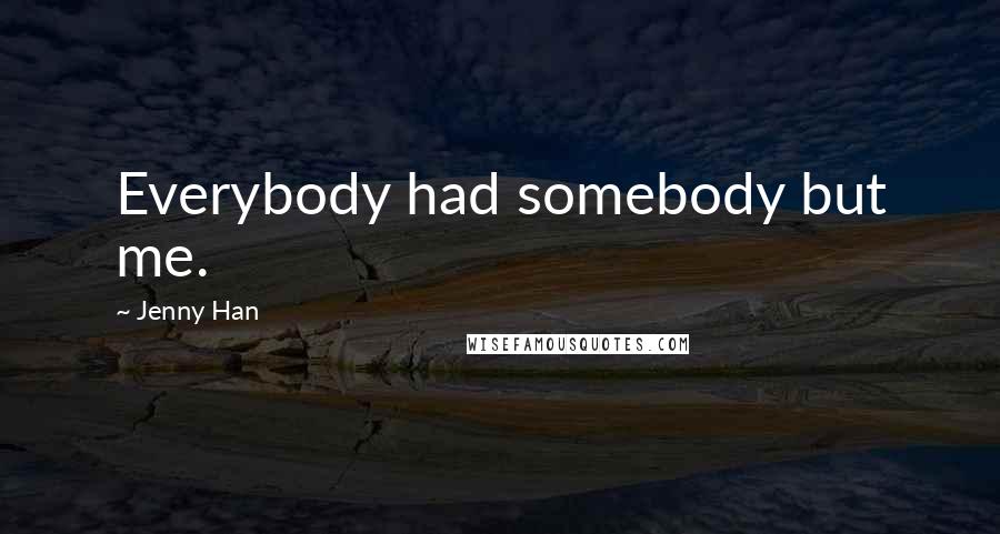 Jenny Han Quotes: Everybody had somebody but me.