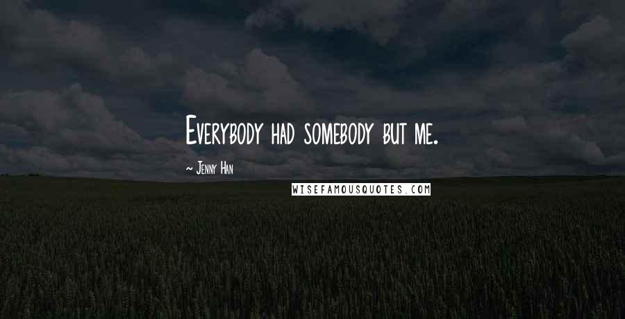 Jenny Han Quotes: Everybody had somebody but me.