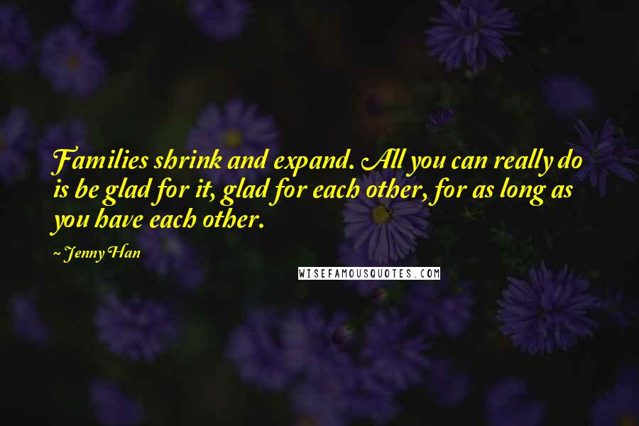 Jenny Han Quotes: Families shrink and expand. All you can really do is be glad for it, glad for each other, for as long as you have each other.