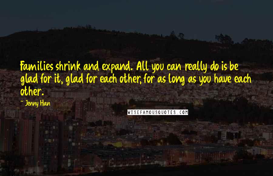 Jenny Han Quotes: Families shrink and expand. All you can really do is be glad for it, glad for each other, for as long as you have each other.