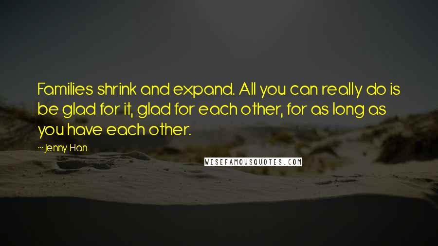 Jenny Han Quotes: Families shrink and expand. All you can really do is be glad for it, glad for each other, for as long as you have each other.